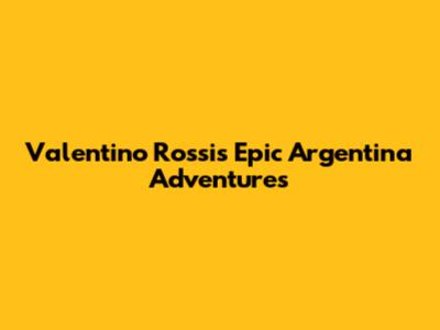 Valentino Rossi's Epic Argentina Adventures