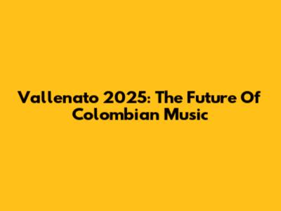 Vallenato 2025: The Future Of Colombian Music