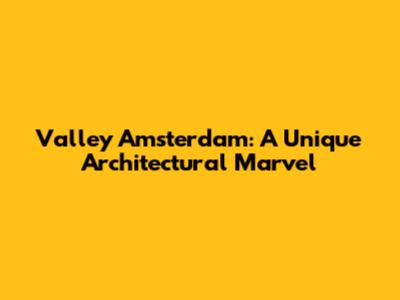 Valley Amsterdam: A Unique Architectural Marvel