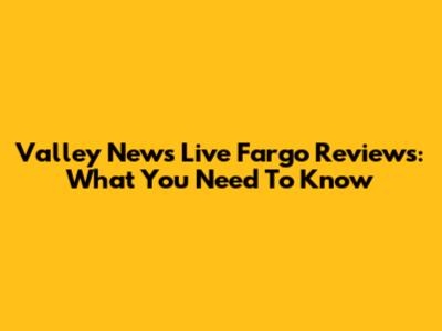 Valley News Live Fargo Reviews: What You Need To Know