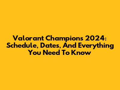 Valorant Champions 2024: Schedule, Dates, And Everything You Need To Know