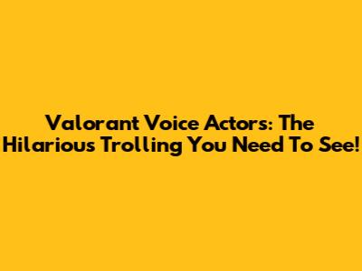 Valorant Voice Actors: The Hilarious Trolling You Need To See!