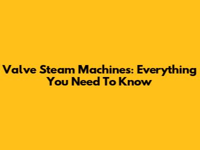Valve Steam Machines: Everything You Need To Know