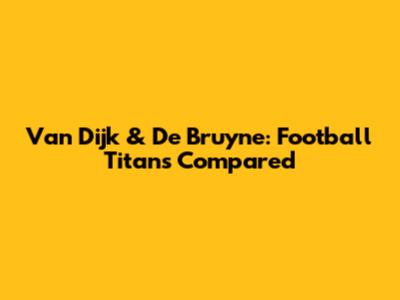 Van Dijk & De Bruyne: Football Titans Compared