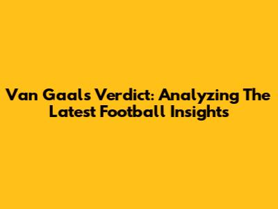 Van Gaal's Verdict: Analyzing The Latest Football Insights