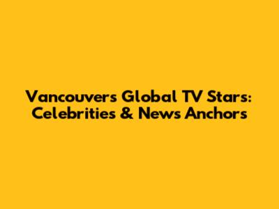 Vancouver's Global TV Stars: Celebrities & News Anchors
