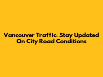 Vancouver Traffic: Stay Updated On City Road Conditions