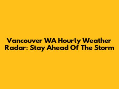 Vancouver WA Hourly Weather Radar: Stay Ahead Of The Storm