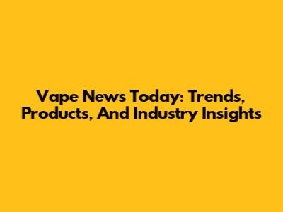 Vape News Today: Trends, Products, And Industry Insights