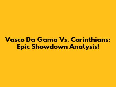 Vasco Da Gama Vs. Corinthians: Epic Showdown Analysis!