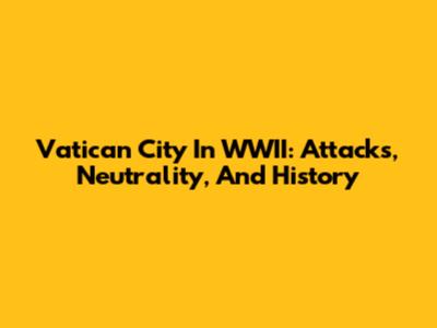 Vatican City In WWII: Attacks, Neutrality, And History