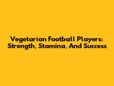 Vegetarian Football Players: Strength, Stamina, And Success