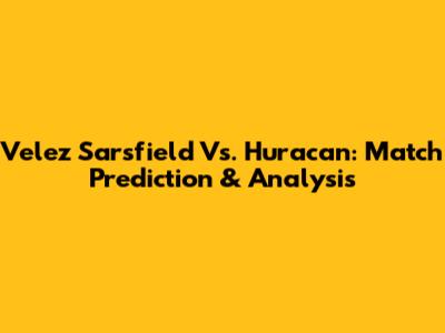 Velez Sarsfield Vs. Huracan: Match Prediction & Analysis