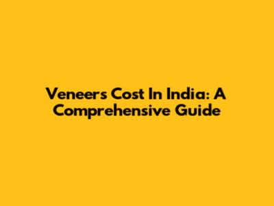 Veneers Cost In India: A Comprehensive Guide