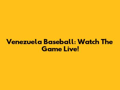 Venezuela Baseball: Watch The Game Live!
