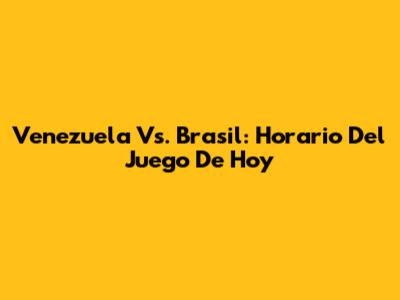 Venezuela Vs. Brasil: Horario Del Juego De Hoy