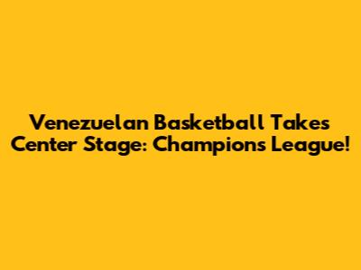 Venezuelan Basketball Takes Center Stage: Champions League!