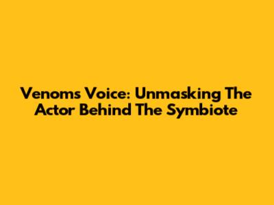 Venom's Voice: Unmasking The Actor Behind The Symbiote