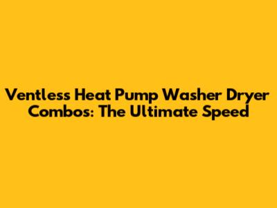 Ventless Heat Pump Washer Dryer Combos: The Ultimate Speed