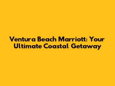 Ventura Beach Marriott: Your Ultimate Coastal Getaway