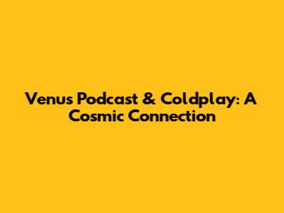 Venus Podcast & Coldplay: A Cosmic Connection
