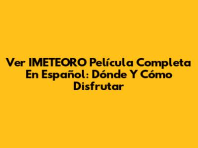 Ver 'IMETEORO' Película Completa En Español: Dónde Y Cómo Disfrutar