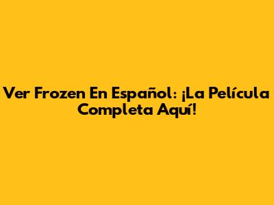 Ver Frozen En Español: ¡La Película Completa Aquí!