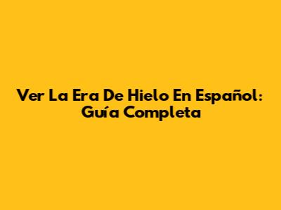 Ver La Era De Hielo En Español: Guía Completa