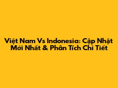 Việt Nam Vs Indonesia: Cập Nhật Mới Nhất & Phân Tích Chi Tiết