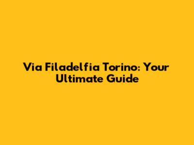 Via Filadelfia Torino: Your Ultimate Guide