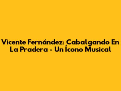 Vicente Fernández: Cabalgando En La Pradera - Un Ícono Musical