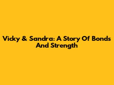 Vicky & Sandra: A Story Of Bonds And Strength