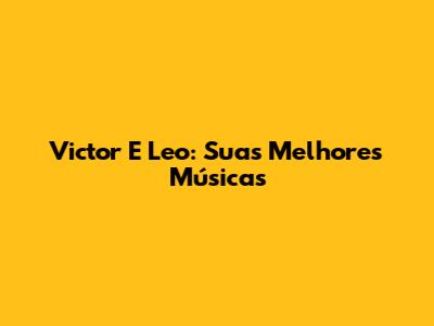 Victor E Leo: Suas Melhores Músicas