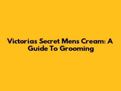 Victoria's Secret Men's Cream: A Guide To Grooming