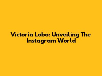 Victoria Lobo: Unveiling The Instagram World