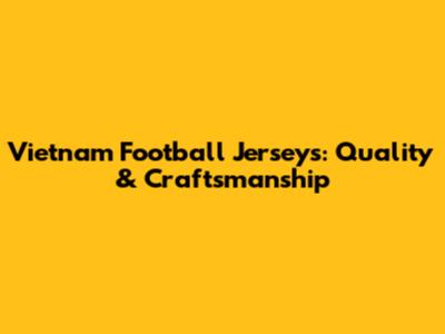 Vietnam Football Jerseys: Quality & Craftsmanship