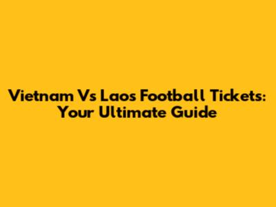 Vietnam Vs Laos Football Tickets: Your Ultimate Guide