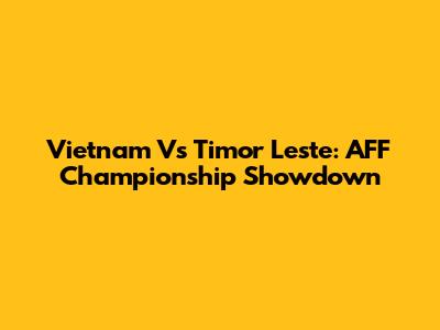 Vietnam Vs Timor Leste: AFF Championship Showdown