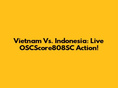 Vietnam Vs. Indonesia: Live OSCScore808SC Action!