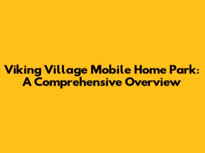 Viking Village Mobile Home Park: A Comprehensive Overview