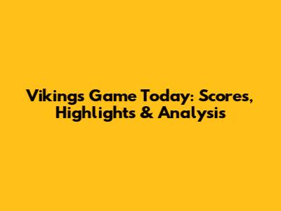 Vikings Game Today: Scores, Highlights & Analysis