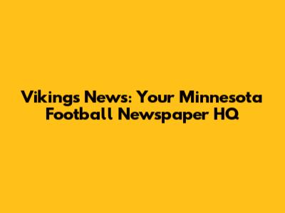 Vikings News: Your Minnesota Football Newspaper HQ