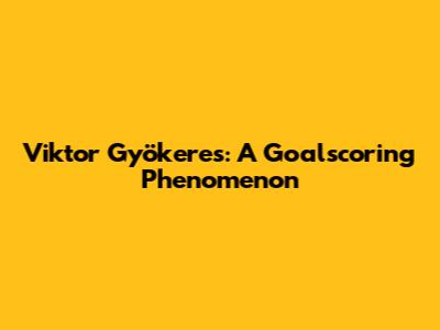 Viktor Gyökeres: A Goalscoring Phenomenon