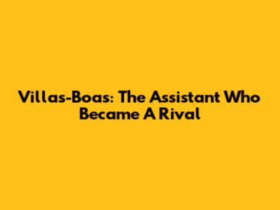 Villas-Boas: The Assistant Who Became A Rival