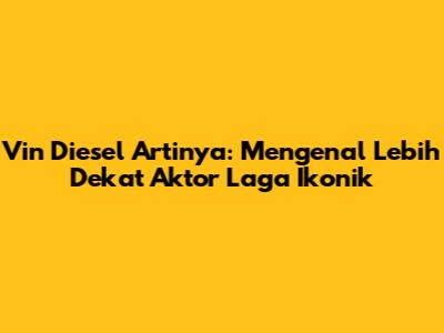 Vin Diesel Artinya: Mengenal Lebih Dekat Aktor Laga Ikonik