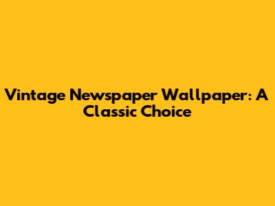 Vintage Newspaper Wallpaper: A Classic Choice