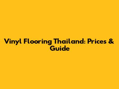 Vinyl Flooring Thailand: Prices & Guide