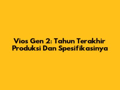 Vios Gen 2: Tahun Terakhir Produksi Dan Spesifikasinya