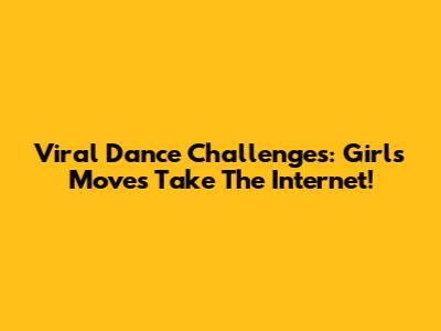 Viral Dance Challenges: Girl's Moves Take The Internet!