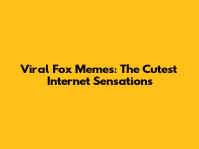 Viral Fox Memes: The Cutest Internet Sensations